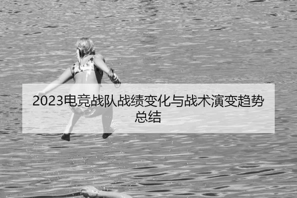 2023电竞战队战绩变化与战术演变趋势总结