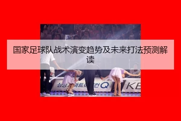 国家足球队战术演变趋势及未来打法预测解读