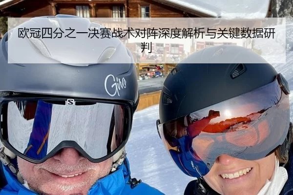 欧冠四分之一决赛战术对阵深度解析与关键数据研判